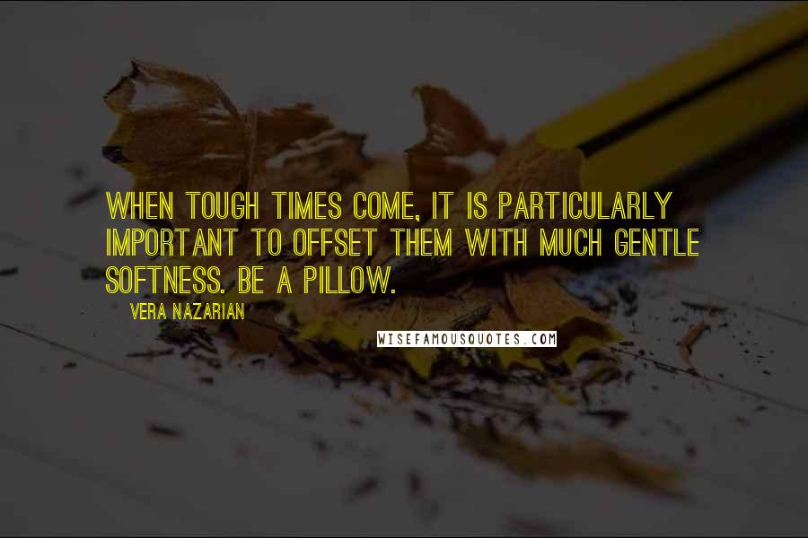 Vera Nazarian Quotes: When tough times come, it is particularly important to offset them with much gentle softness. Be a pillow.