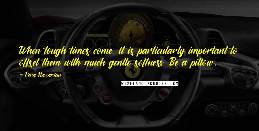 Vera Nazarian Quotes: When tough times come, it is particularly important to offset them with much gentle softness. Be a pillow.