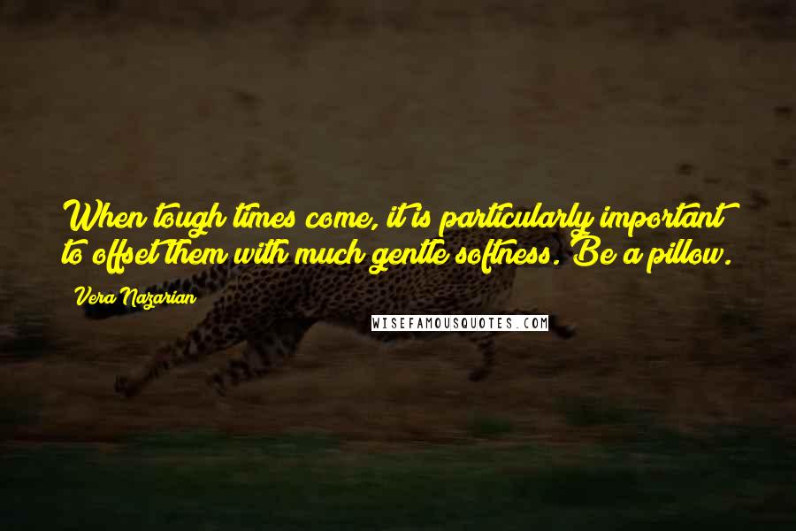 Vera Nazarian Quotes: When tough times come, it is particularly important to offset them with much gentle softness. Be a pillow.