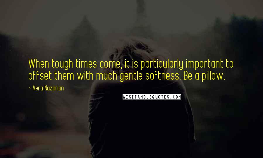 Vera Nazarian Quotes: When tough times come, it is particularly important to offset them with much gentle softness. Be a pillow.