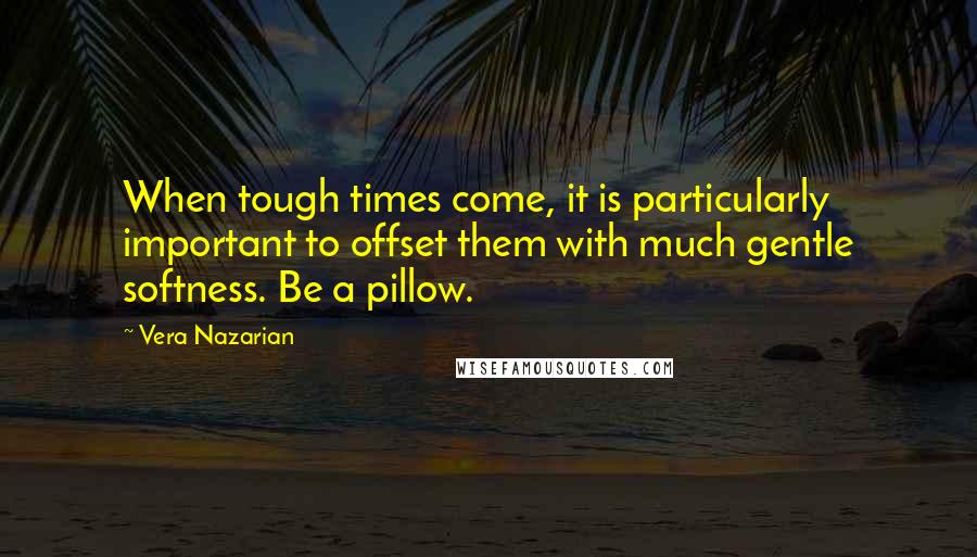 Vera Nazarian Quotes: When tough times come, it is particularly important to offset them with much gentle softness. Be a pillow.