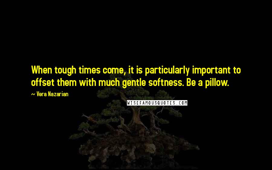 Vera Nazarian Quotes: When tough times come, it is particularly important to offset them with much gentle softness. Be a pillow.