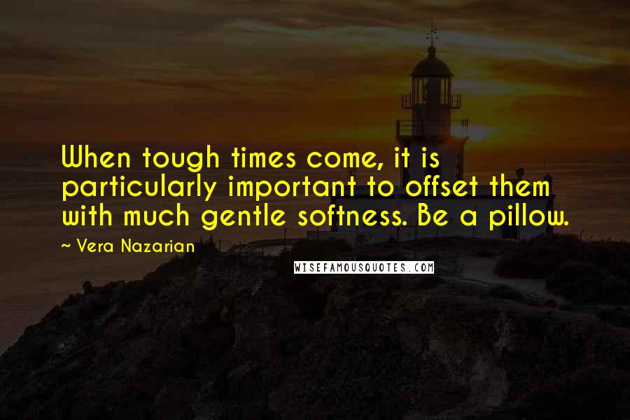 Vera Nazarian Quotes: When tough times come, it is particularly important to offset them with much gentle softness. Be a pillow.