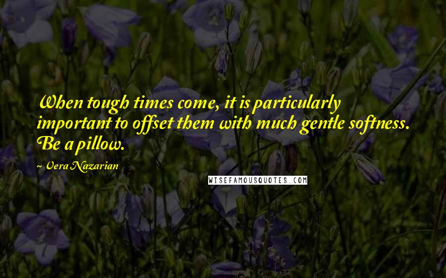 Vera Nazarian Quotes: When tough times come, it is particularly important to offset them with much gentle softness. Be a pillow.