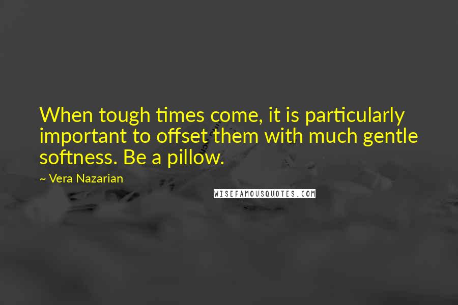 Vera Nazarian Quotes: When tough times come, it is particularly important to offset them with much gentle softness. Be a pillow.