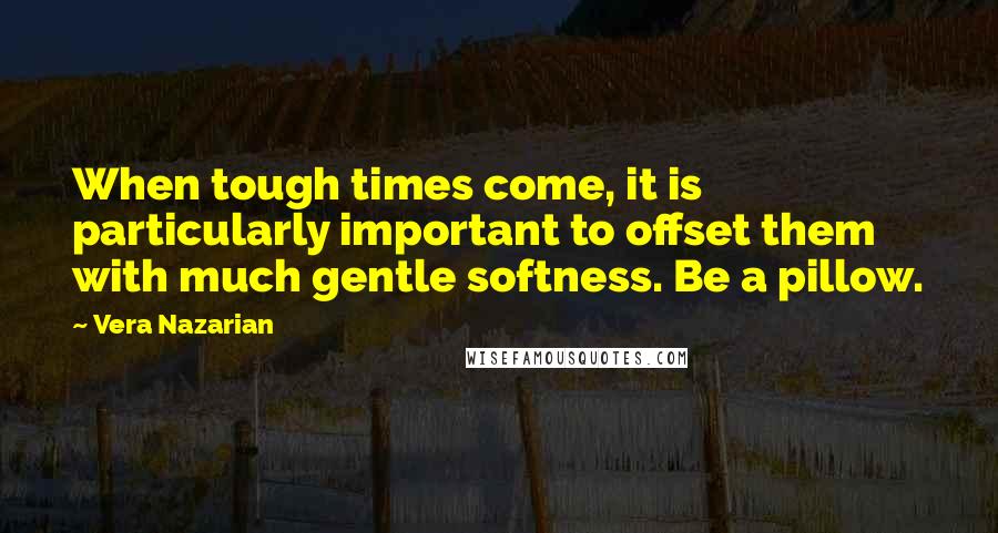 Vera Nazarian Quotes: When tough times come, it is particularly important to offset them with much gentle softness. Be a pillow.