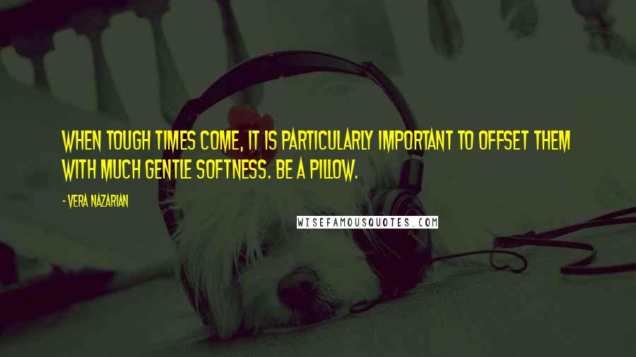 Vera Nazarian Quotes: When tough times come, it is particularly important to offset them with much gentle softness. Be a pillow.