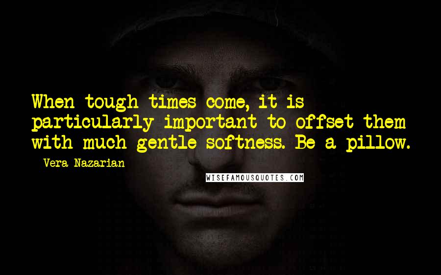 Vera Nazarian Quotes: When tough times come, it is particularly important to offset them with much gentle softness. Be a pillow.