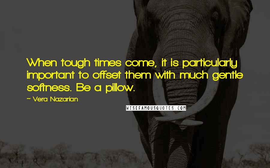 Vera Nazarian Quotes: When tough times come, it is particularly important to offset them with much gentle softness. Be a pillow.