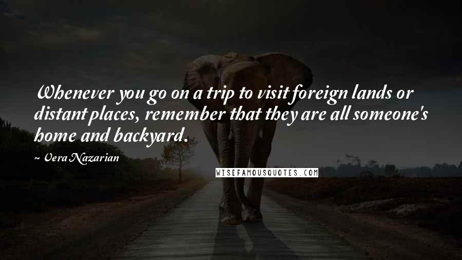 Vera Nazarian Quotes: Whenever you go on a trip to visit foreign lands or distant places, remember that they are all someone's home and backyard.
