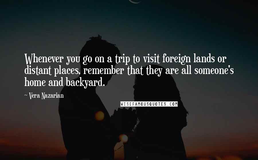 Vera Nazarian Quotes: Whenever you go on a trip to visit foreign lands or distant places, remember that they are all someone's home and backyard.