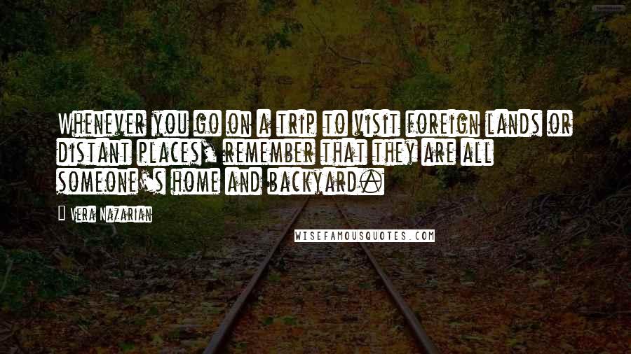 Vera Nazarian Quotes: Whenever you go on a trip to visit foreign lands or distant places, remember that they are all someone's home and backyard.