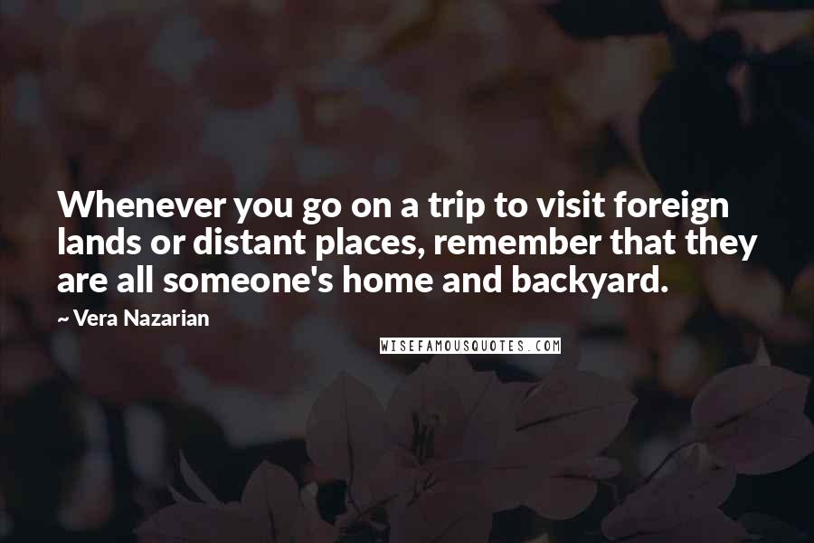 Vera Nazarian Quotes: Whenever you go on a trip to visit foreign lands or distant places, remember that they are all someone's home and backyard.