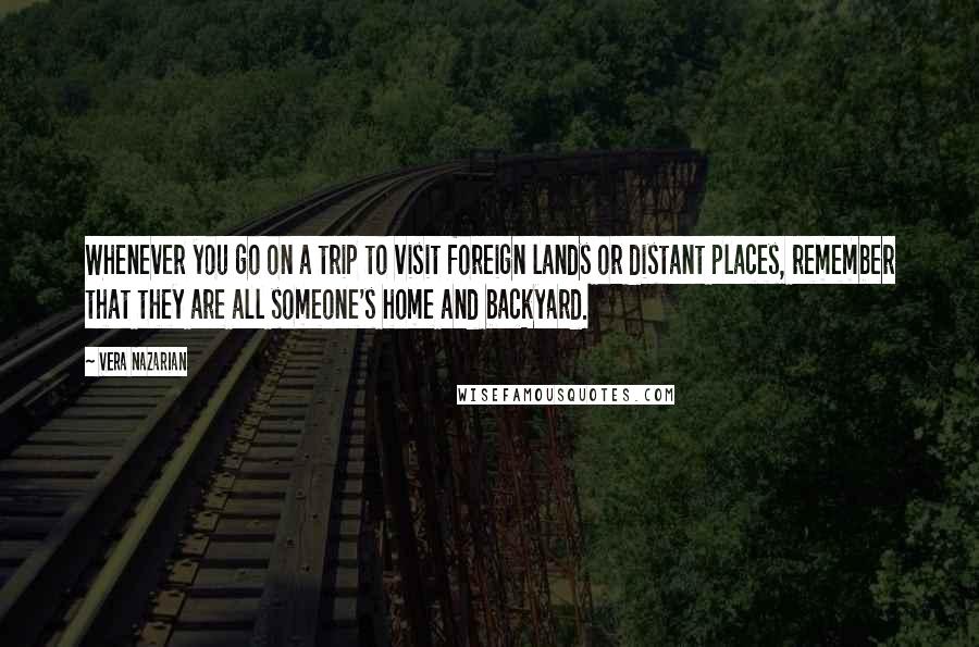 Vera Nazarian Quotes: Whenever you go on a trip to visit foreign lands or distant places, remember that they are all someone's home and backyard.