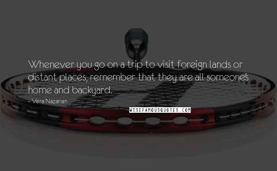 Vera Nazarian Quotes: Whenever you go on a trip to visit foreign lands or distant places, remember that they are all someone's home and backyard.