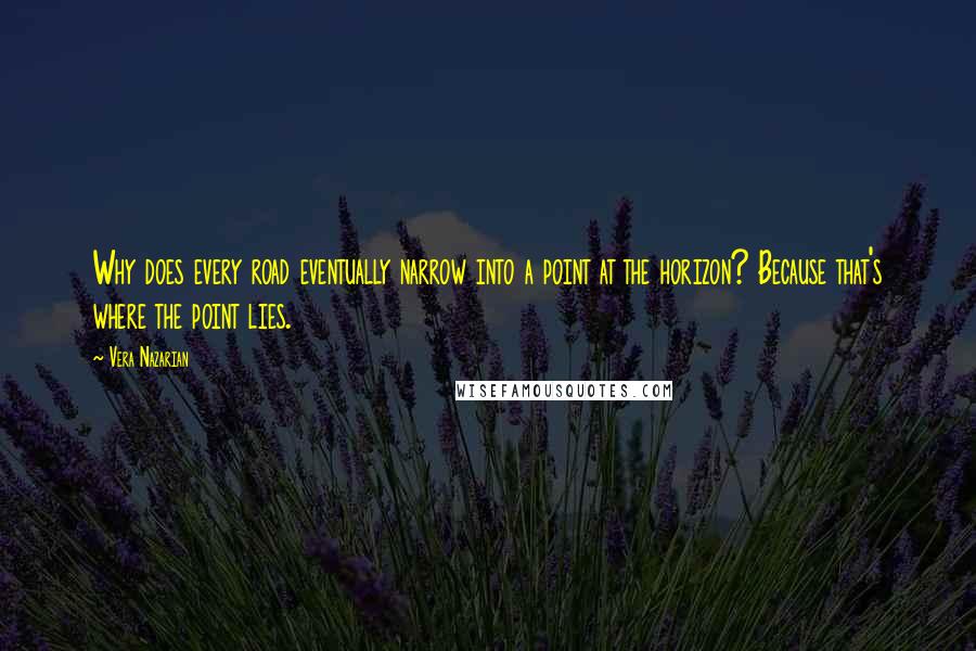 Vera Nazarian Quotes: Why does every road eventually narrow into a point at the horizon? Because that's where the point lies.