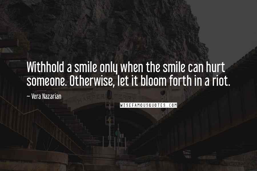 Vera Nazarian Quotes: Withhold a smile only when the smile can hurt someone. Otherwise, let it bloom forth in a riot.