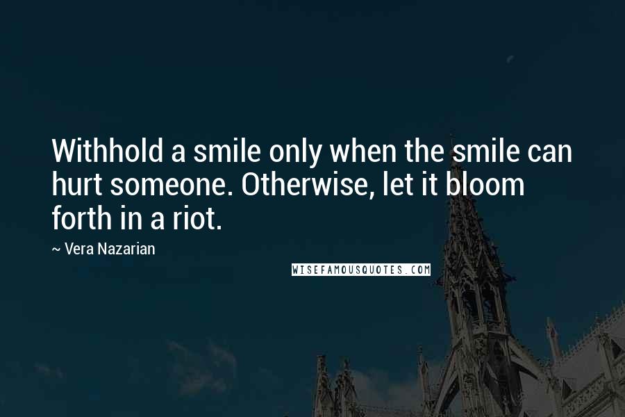 Vera Nazarian Quotes: Withhold a smile only when the smile can hurt someone. Otherwise, let it bloom forth in a riot.