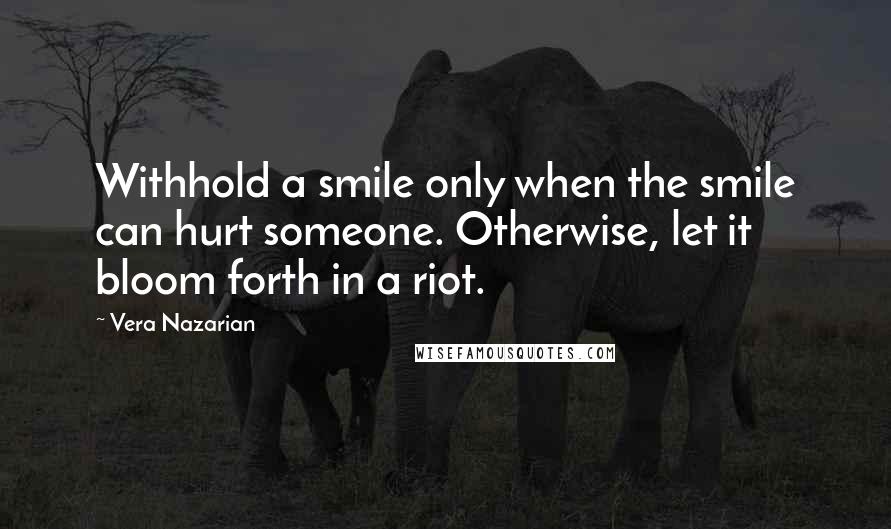 Vera Nazarian Quotes: Withhold a smile only when the smile can hurt someone. Otherwise, let it bloom forth in a riot.