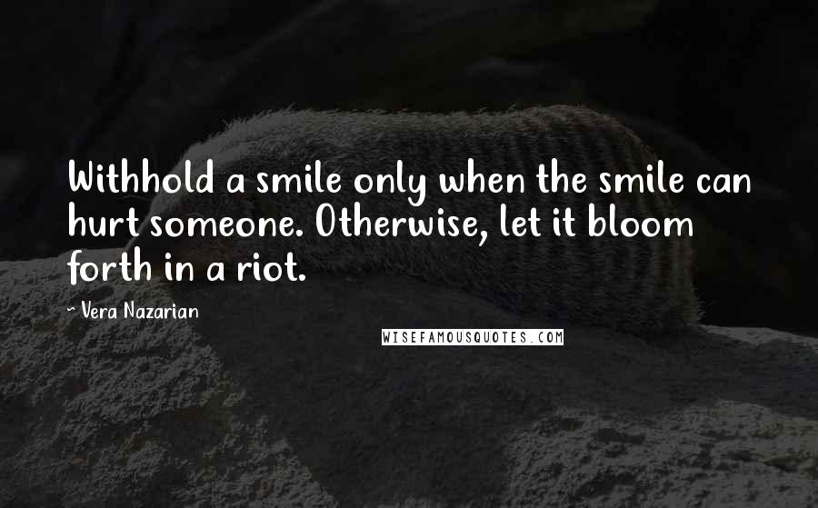 Vera Nazarian Quotes: Withhold a smile only when the smile can hurt someone. Otherwise, let it bloom forth in a riot.