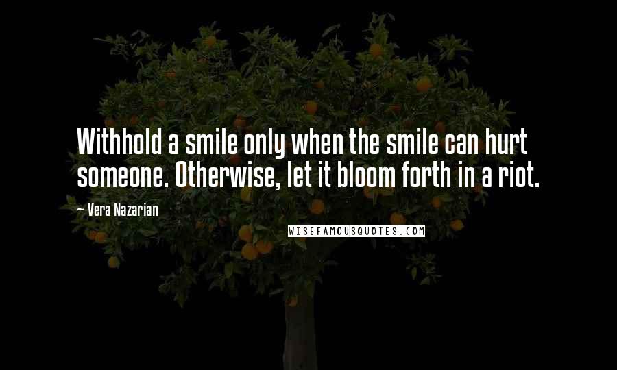 Vera Nazarian Quotes: Withhold a smile only when the smile can hurt someone. Otherwise, let it bloom forth in a riot.