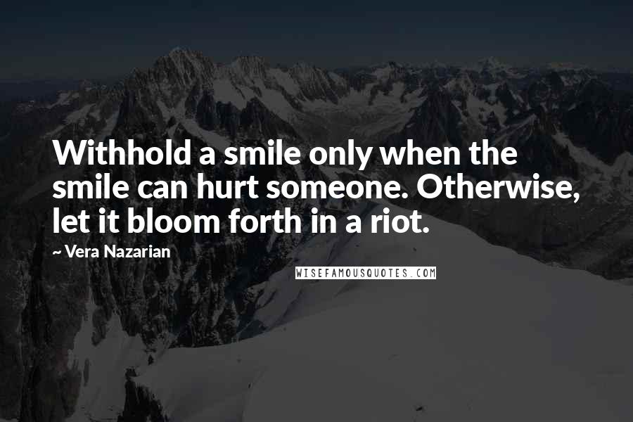 Vera Nazarian Quotes: Withhold a smile only when the smile can hurt someone. Otherwise, let it bloom forth in a riot.