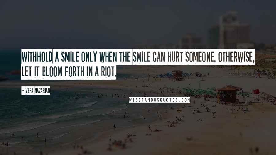 Vera Nazarian Quotes: Withhold a smile only when the smile can hurt someone. Otherwise, let it bloom forth in a riot.