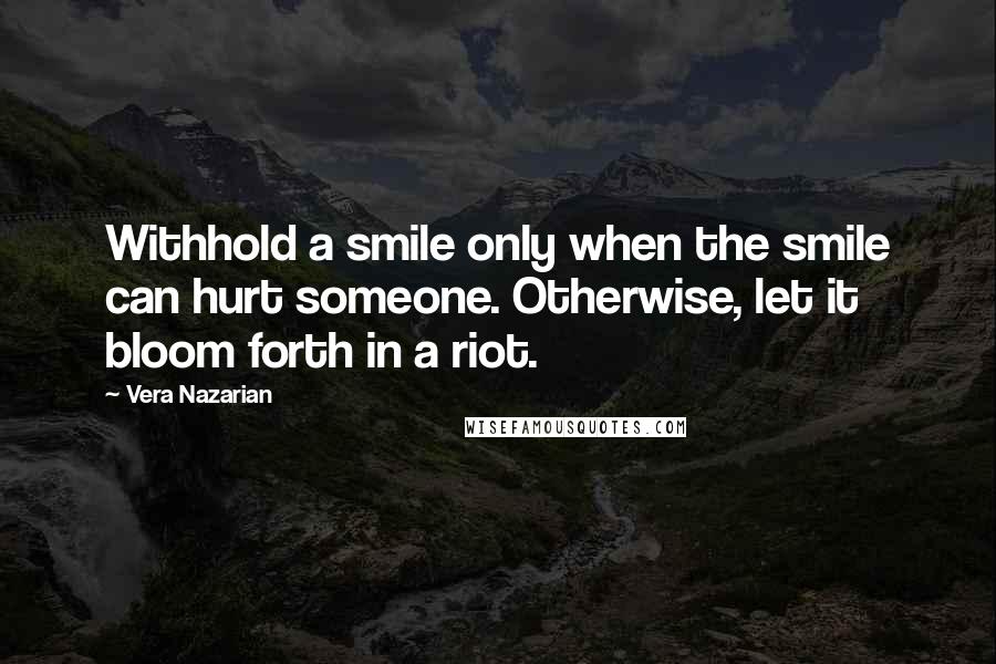 Vera Nazarian Quotes: Withhold a smile only when the smile can hurt someone. Otherwise, let it bloom forth in a riot.