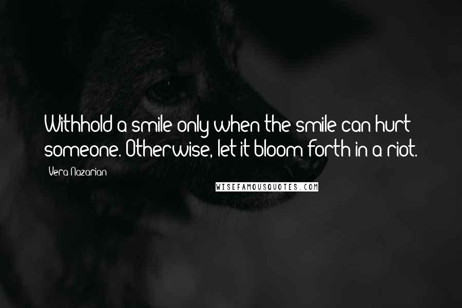 Vera Nazarian Quotes: Withhold a smile only when the smile can hurt someone. Otherwise, let it bloom forth in a riot.