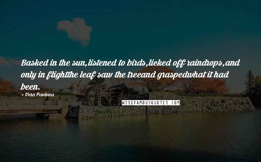 Vera Pavlova Quotes: Basked in the sun,listened to birds,licked off raindrops,and only in flightthe leaf saw the treeand graspedwhat it had been.