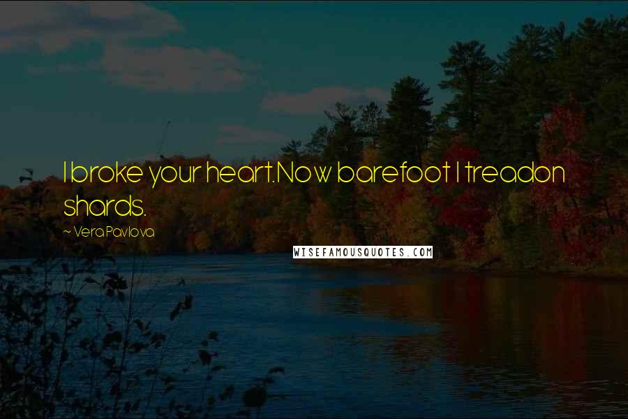 Vera Pavlova Quotes: I broke your heart.Now barefoot I treadon shards.