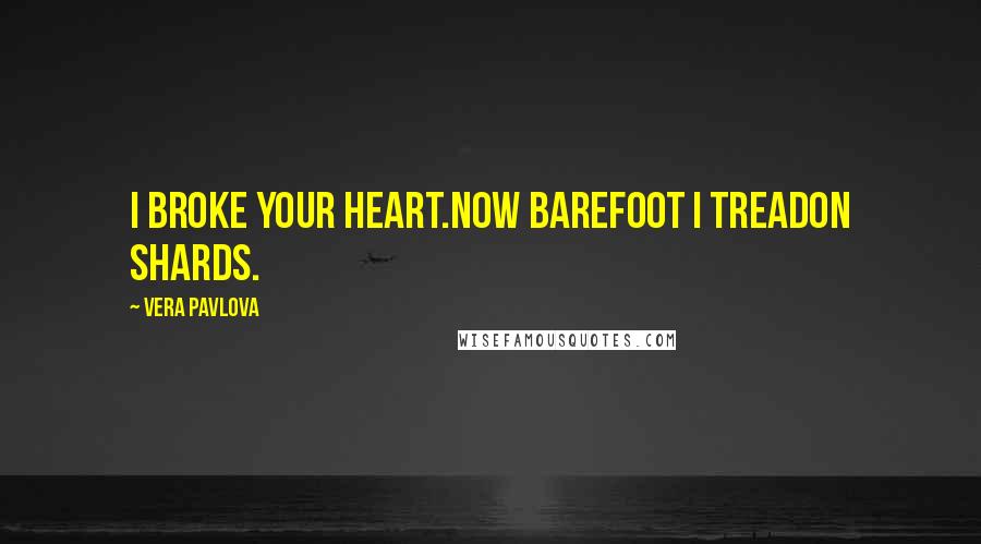 Vera Pavlova Quotes: I broke your heart.Now barefoot I treadon shards.