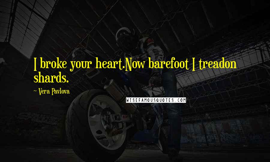 Vera Pavlova Quotes: I broke your heart.Now barefoot I treadon shards.
