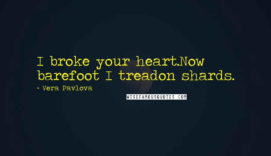 Vera Pavlova Quotes: I broke your heart.Now barefoot I treadon shards.