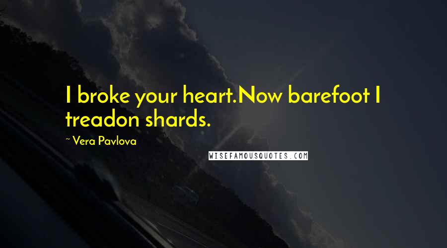 Vera Pavlova Quotes: I broke your heart.Now barefoot I treadon shards.