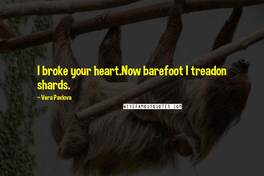 Vera Pavlova Quotes: I broke your heart.Now barefoot I treadon shards.