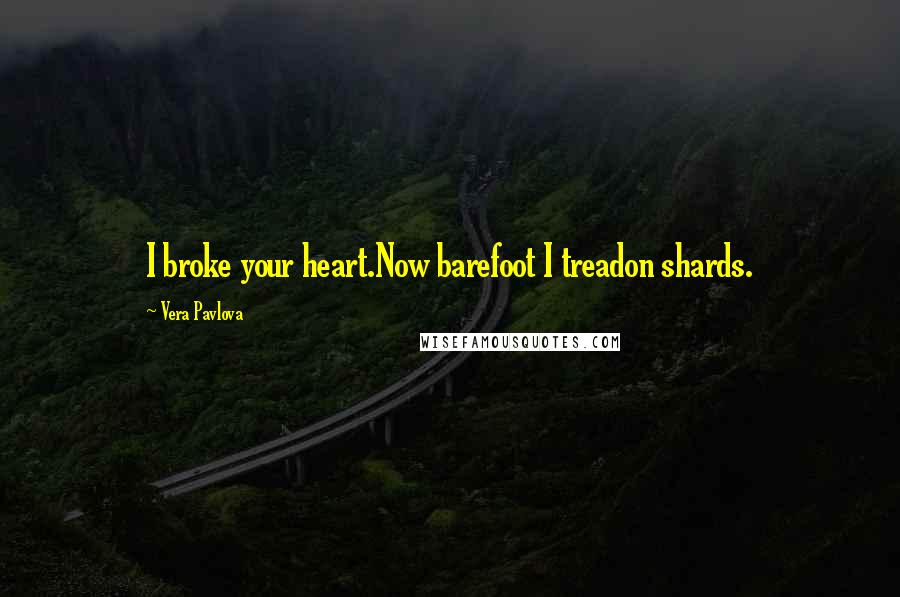 Vera Pavlova Quotes: I broke your heart.Now barefoot I treadon shards.