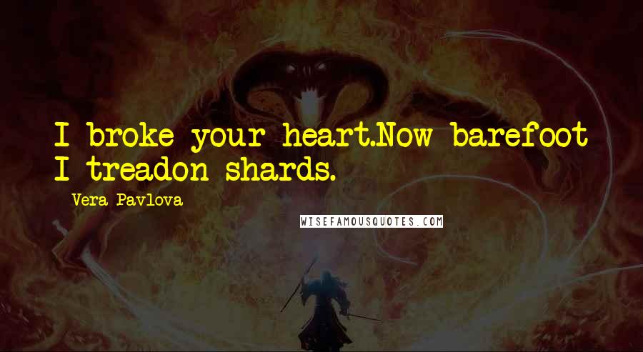 Vera Pavlova Quotes: I broke your heart.Now barefoot I treadon shards.
