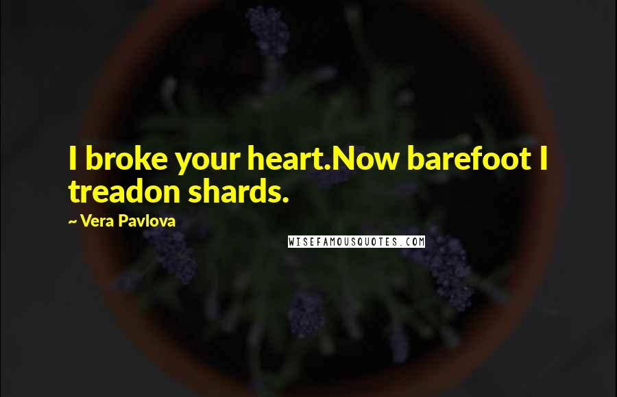 Vera Pavlova Quotes: I broke your heart.Now barefoot I treadon shards.