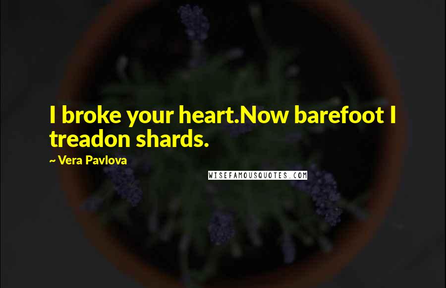 Vera Pavlova Quotes: I broke your heart.Now barefoot I treadon shards.