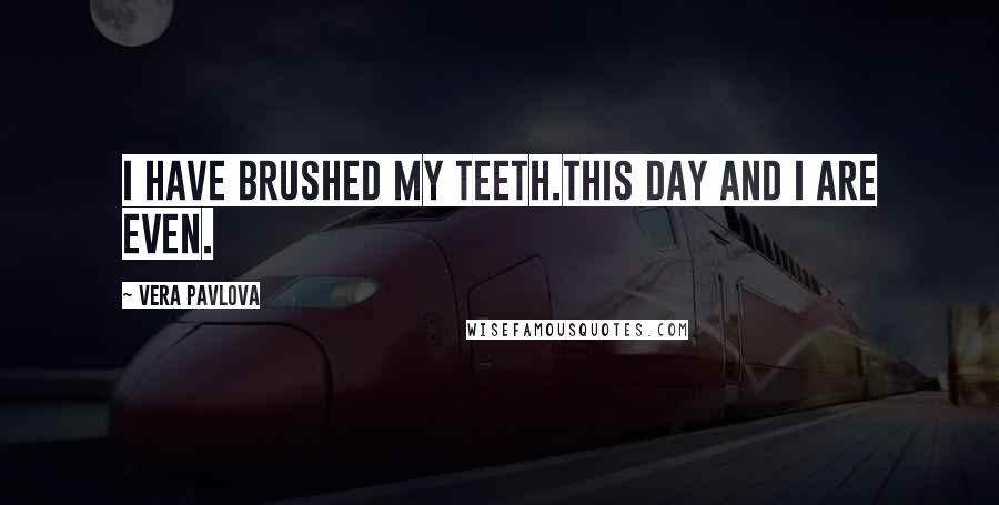 Vera Pavlova Quotes: I have brushed my teeth.This day and I are even.