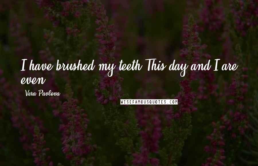Vera Pavlova Quotes: I have brushed my teeth.This day and I are even.
