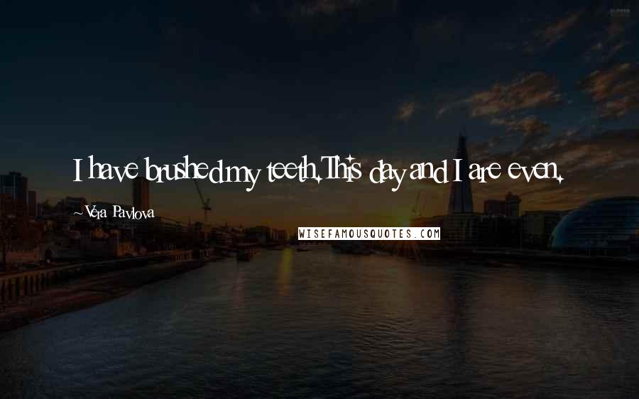 Vera Pavlova Quotes: I have brushed my teeth.This day and I are even.