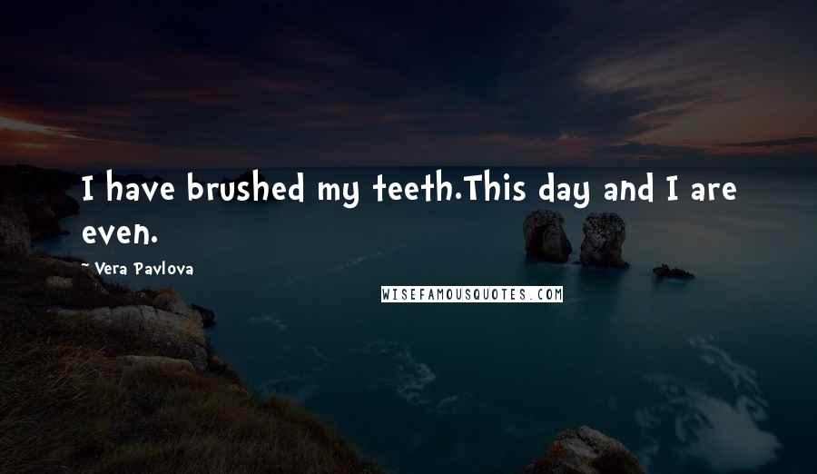 Vera Pavlova Quotes: I have brushed my teeth.This day and I are even.