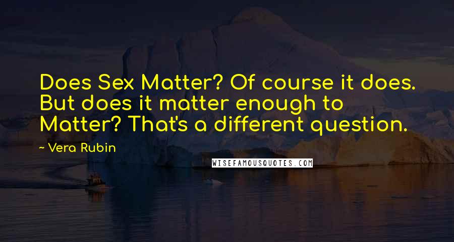 Vera Rubin Quotes: Does Sex Matter? Of course it does. But does it matter enough to Matter? That's a different question.