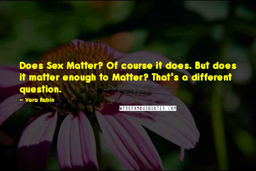 Vera Rubin Quotes: Does Sex Matter? Of course it does. But does it matter enough to Matter? That's a different question.