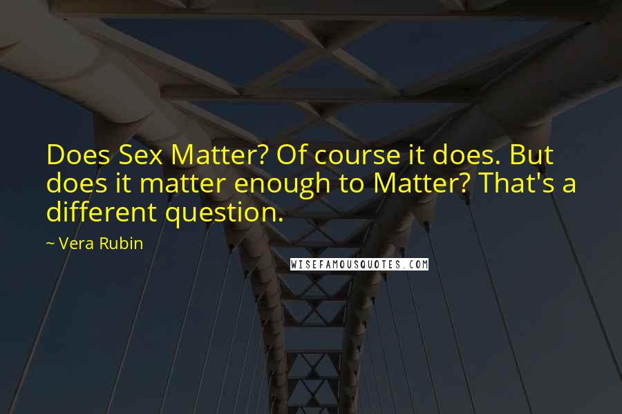 Vera Rubin Quotes: Does Sex Matter? Of course it does. But does it matter enough to Matter? That's a different question.