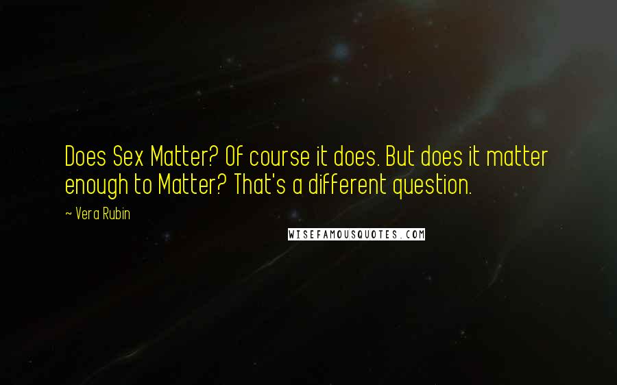 Vera Rubin Quotes: Does Sex Matter? Of course it does. But does it matter enough to Matter? That's a different question.