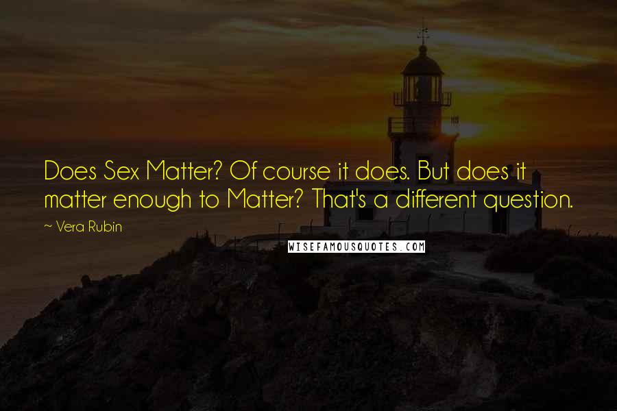 Vera Rubin Quotes: Does Sex Matter? Of course it does. But does it matter enough to Matter? That's a different question.