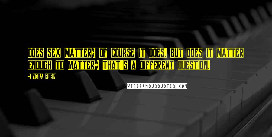 Vera Rubin Quotes: Does Sex Matter? Of course it does. But does it matter enough to Matter? That's a different question.
